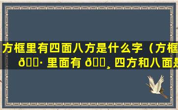 方框里有四面八方是什么字（方框 🌷 里面有 🌸 四方和八面是什么字）